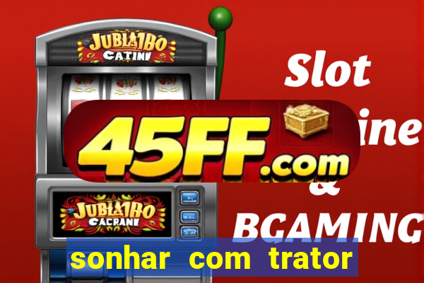 sonhar com trator que bicho jogar